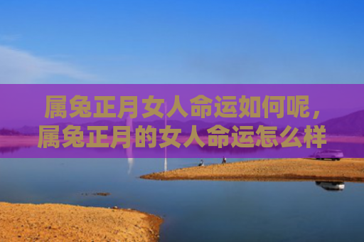 属兔正月女人命运如何呢，属兔正月的女人命运怎么样，属兔正月的女人命运如何