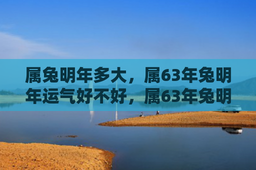 属兔明年多大，属63年兔明年运气好不好，属63年兔明年的运势如何
