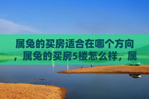 属兔的买房适合在哪个方向，属兔的买房5楼怎么样，属兔的买房5楼值得推荐