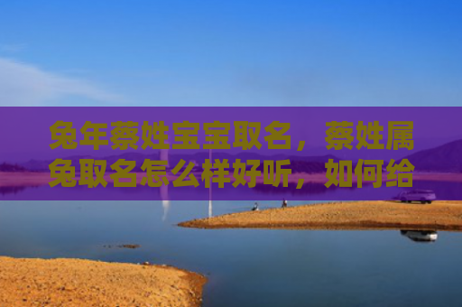 兔年蔡姓宝宝取名，蔡姓属兔取名怎么样好听，如何给蔡姓属兔的宝宝取一个好名字
