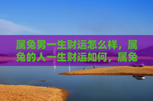属兔男一生财运怎么样，属兔的人一生财运如何，属兔者大富大贵