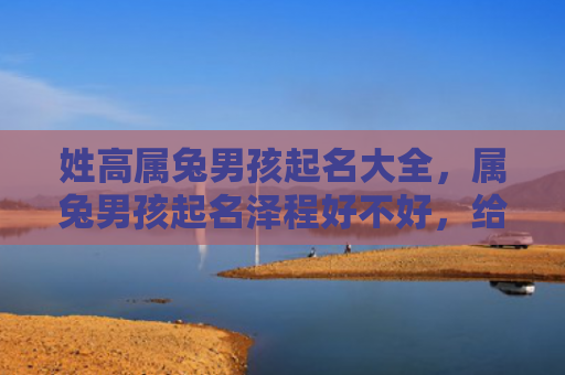姓高属兔男孩起名大全，属兔男孩起名泽程好不好，给属兔男孩起名字泽程