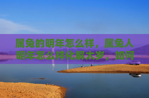属兔的明年怎么样，属兔人明年怎么样化解太岁，如何为属兔人带来好运