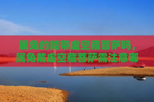 属兔的能带虚空藏菩萨吗，属兔戴虚空藏菩萨需注意哪些事项，属兔戴虚空藏菩萨究竟能否化解厄运