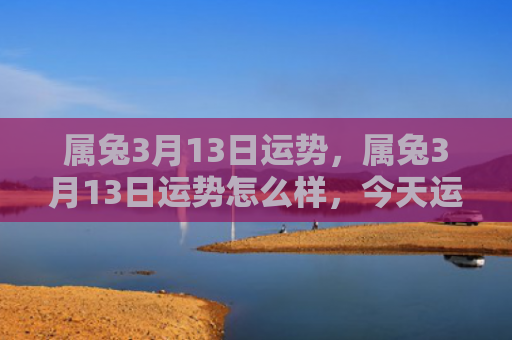 属兔3月13日运势，属兔3月13日运势怎么样，今天运势如何