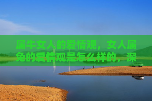属牛女人的爱情观，女人属兔的爱情观是怎么样的，深度解析女人属兔的爱情观