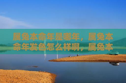 属兔本命年是哪年，属兔本命年发色怎么样啊，属兔本命年的发色特点