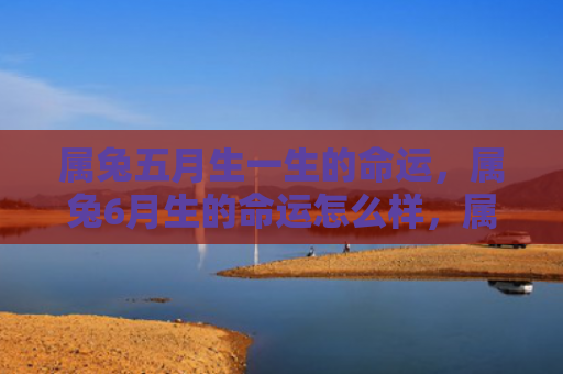 属兔五月生一生的命运，属兔6月生的命运怎么样，属兔6月生命运解析