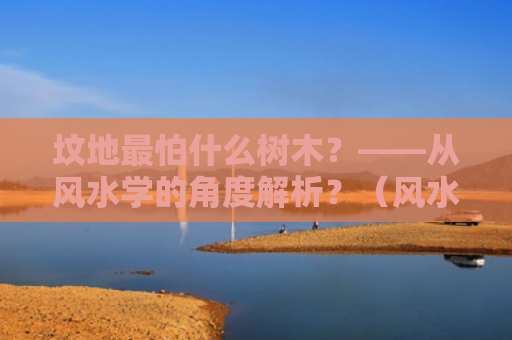 坟地最怕什么树木？——从风水学的角度解析？（风水学坟地最怕）