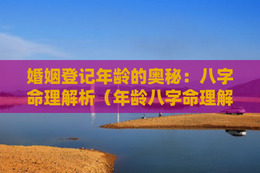 婚姻登记年龄的奥秘：八字命理解析（年龄八字命理解析奥秘）