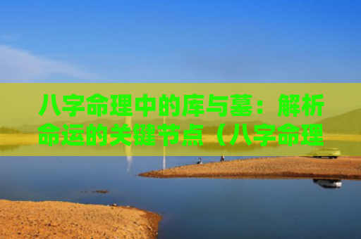八字命理中的库与墓：解析命运的关键节点（八字命理节点解析）