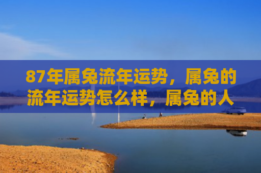 87年属兔流年运势，属兔的流年运势怎么样，属兔的人2022年的运势分析