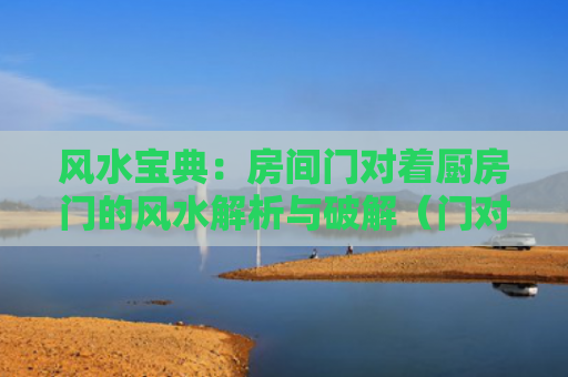 风水宝典：房间门对着厨房门的风水解析与破解（门对风水解析风水）