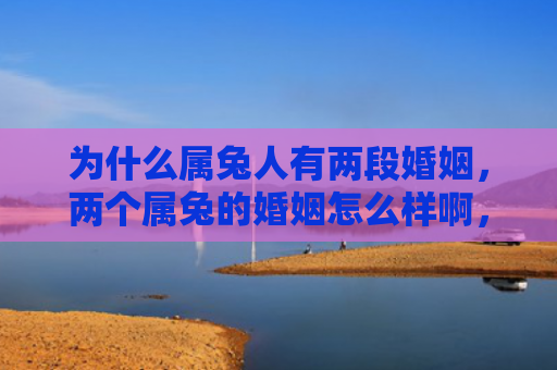 为什么属兔人有两段婚姻，两个属兔的婚姻怎么样啊，属兔的夫妻生活有哪些特点