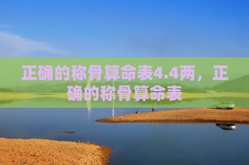 正确的称骨算命表4.4两，正确的称骨算命表