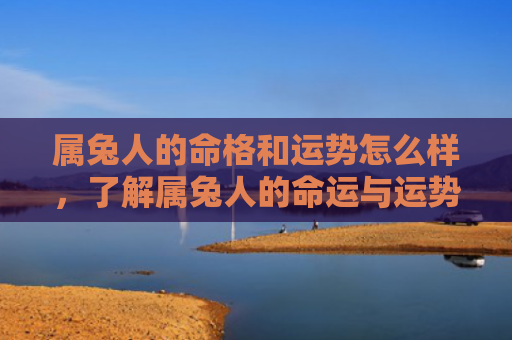 属兔人的命格和运势怎么样，了解属兔人的命运与运势
