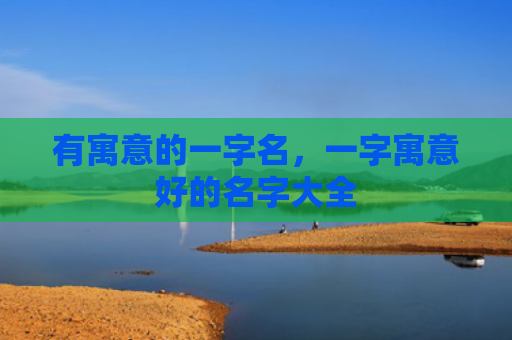 有寓意的一字名，一字寓意好的名字大全