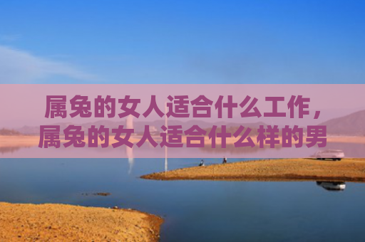 属兔的女人适合什么工作，属兔的女人适合什么样的男人，属兔的女人是怎么样的