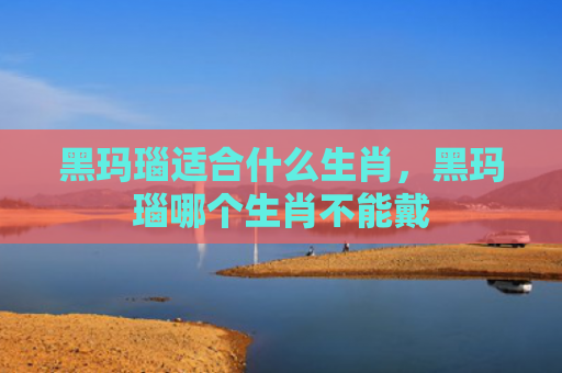 黑玛瑙适合什么生肖，黑玛瑙哪个生肖不能戴