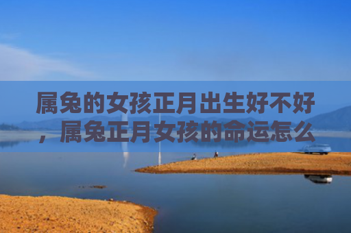 属兔的女孩正月出生好不好，属兔正月女孩的命运怎么样，附详细介绍