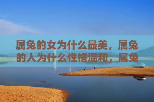 属兔的女为什么最美，属兔的人为什么性格温和，属兔的人性格特点详解