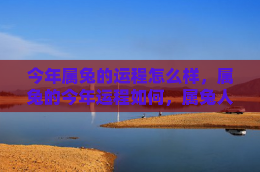 今年属兔的运程怎么样，属兔的今年运程如何，属兔人今年的运气如何