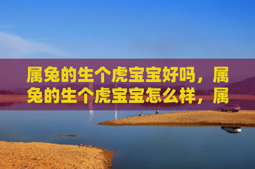 属兔的生个虎宝宝好吗，属兔的生个虎宝宝怎么样，属兔生虎宝宝的可能性有多大