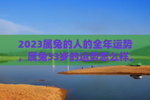 2023属兔的人的全年运势，属兔33岁的运势怎么样，属兔33岁的整体运势