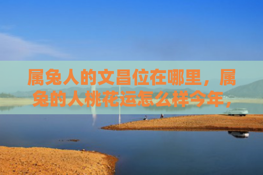 属兔人的文昌位在哪里，属兔的人桃花运怎么样今年，今年属兔的人桃花运情况