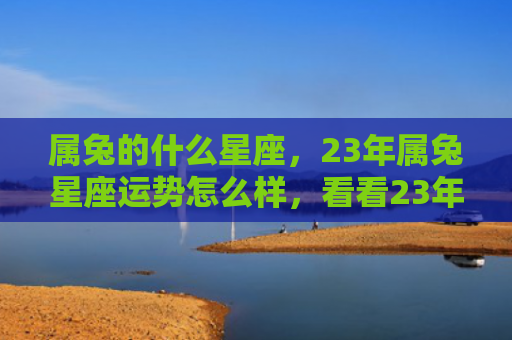 属兔的什么星座，23年属兔星座运势怎么样，看看23年属兔的你运势如何