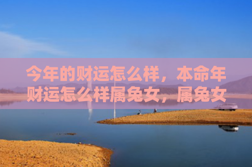 今年的财运怎么样，本命年财运怎么样属兔女，属兔女的本命年财运如何