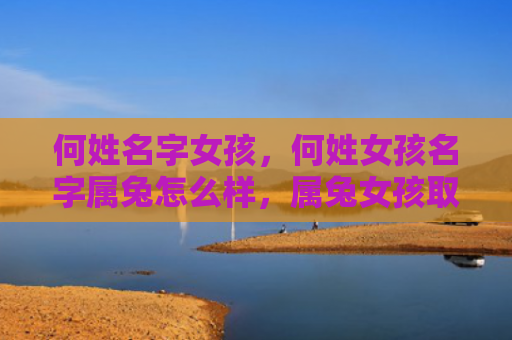 何姓名字女孩，何姓女孩名字属兔怎么样，属兔女孩取名何姓有哪些好听的名字