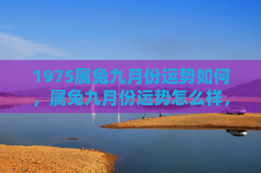 1975属兔九月份运势如何，属兔九月份运势怎么样，属兔的朋友可以期待一个充满活力和积极能量的九月份