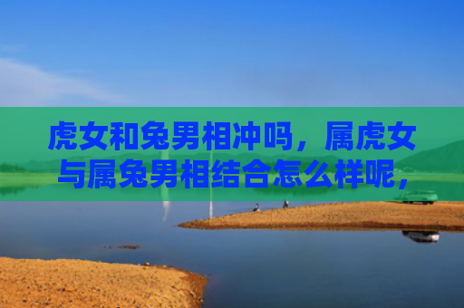 虎女和兔男相冲吗，属虎女与属兔男相结合怎么样呢，属虎女和属兔男能否百年好合