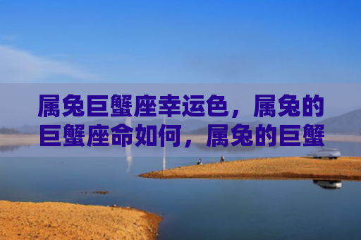 属兔巨蟹座幸运色，属兔的巨蟹座命如何，属兔的巨蟹座特点分析