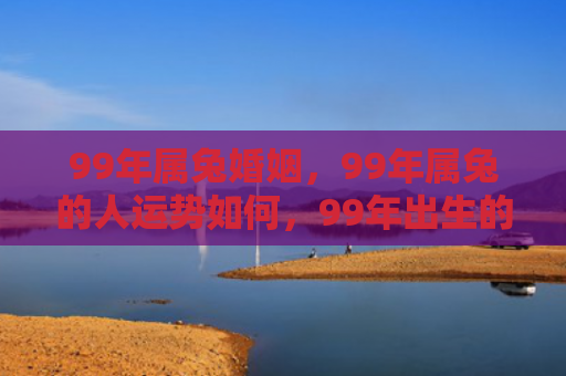 99年属兔婚姻，99年属兔的人运势如何，99年出生的属兔人运势总体较为平稳