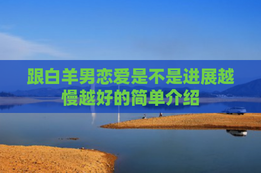 跟白羊男恋爱是不是进展越慢越好的简单介绍