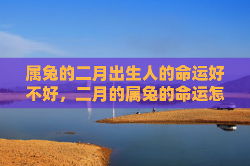 属兔的二月出生人的命运好不好，二月的属兔的命运怎么样，属兔人二月命运解析