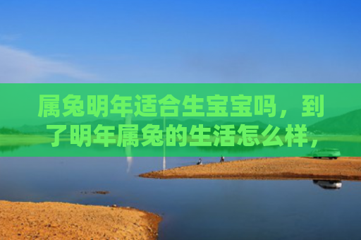 属兔明年适合生宝宝吗，到了明年属兔的生活怎么样，明年会过得怎么样