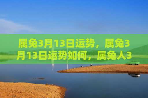 属兔3月13日运势，属兔3月13日运势如何，属兔人3月13日生肖运势详解