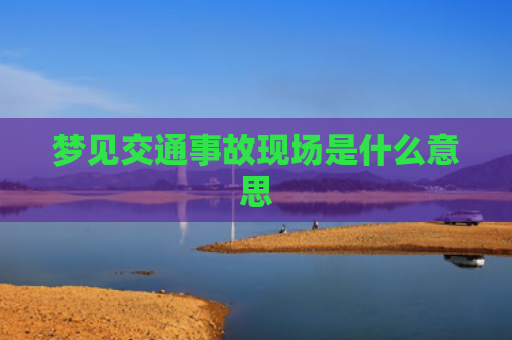 梦见交通事故现场是什么意思