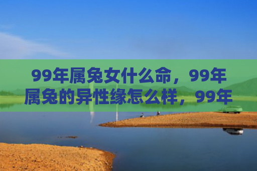 99年属兔女什么命，99年属兔的异性缘怎么样，99年属兔的异性缘如何发展