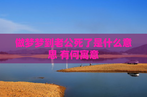 做梦梦到老公死了是什么意思 有何寓意