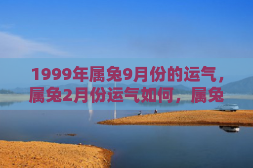 1999年属兔9月份的运气，属兔2月份运气如何，属兔人2月份运势解析