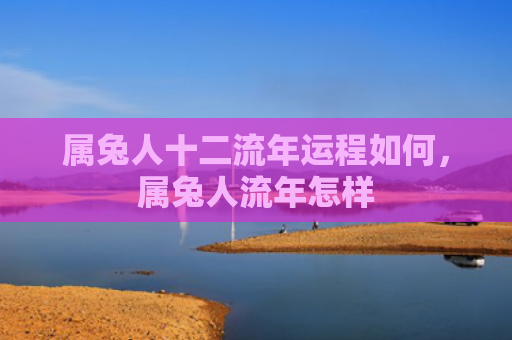 属兔人十二流年运程如何，属兔人流年怎样