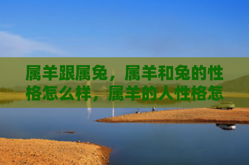 属羊跟属兔，属羊和兔的性格怎么样，属羊的人性格怎么样