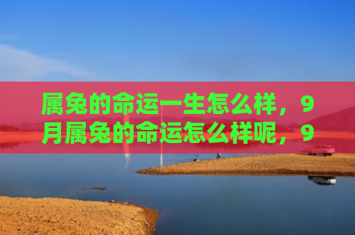 属兔的命运一生怎么样，9月属兔的命运怎么样呢，9月属兔的人将会迎来怎样的命运