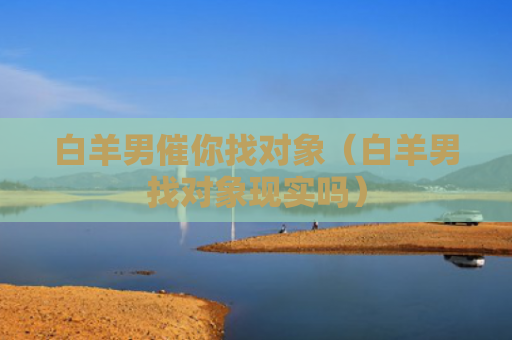 白羊男催你找对象（白羊男找对象现实吗）