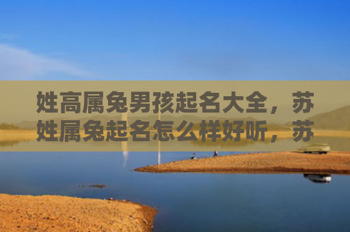 姓高属兔男孩起名大全，苏姓属兔起名怎么样好听，苏姓兔年宝宝命名需要注意什么