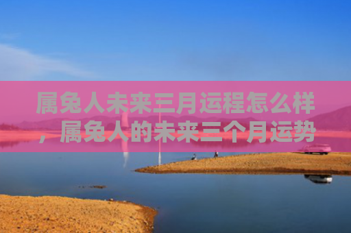 属兔人未来三月运程怎么样，属兔人的未来三个月运势如何
